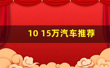 10 15万汽车推荐,价位10至15万的车